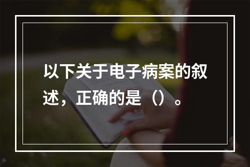 以下关于电子病案的叙述，正确的是（）。