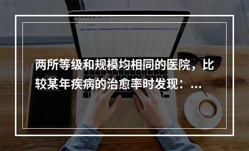 两所等级和规模均相同的医院，比较某年疾病的治愈率时发现：两医