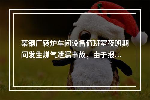 某钢厂转炉车间设备值班室夜班期间发生煤气泄漏事故，由于报警器