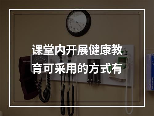 课堂内开展健康教育可采用的方式有