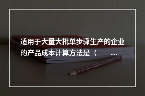 适用于大量大批单步骤生产的企业的产品成本计算方法是（　　）。