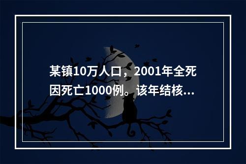 某镇10万人口，2001年全死因死亡1000例。该年结核病患