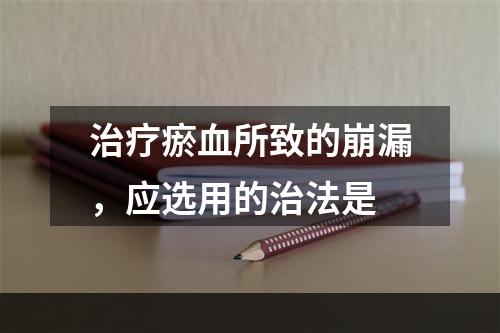 治疗瘀血所致的崩漏，应选用的治法是