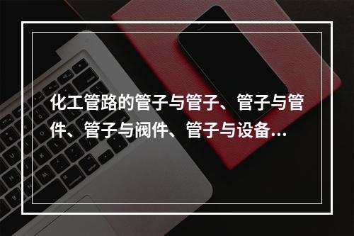 化工管路的管子与管子、管子与管件、管子与阀件、管子与设备之间