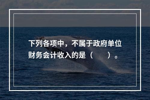 下列各项中，不属于政府单位财务会计收入的是（　　）。