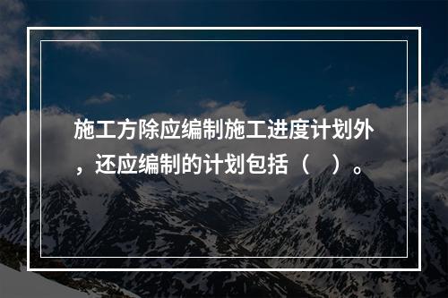 施工方除应编制施工进度计划外，还应编制的计划包括（　）。