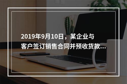 2019年9月10日，某企业与客户签订销售合同并预收货款55