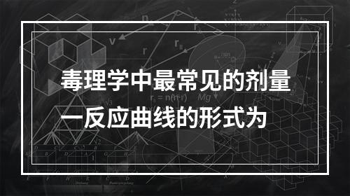 毒理学中最常见的剂量一反应曲线的形式为