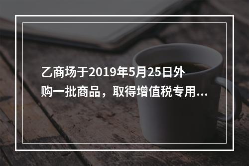 乙商场于2019年5月25日外购一批商品，取得增值税专用发票