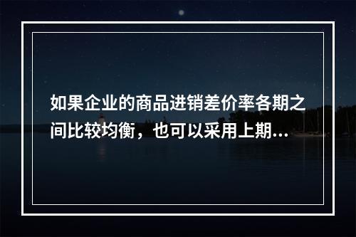 如果企业的商品进销差价率各期之间比较均衡，也可以采用上期商品