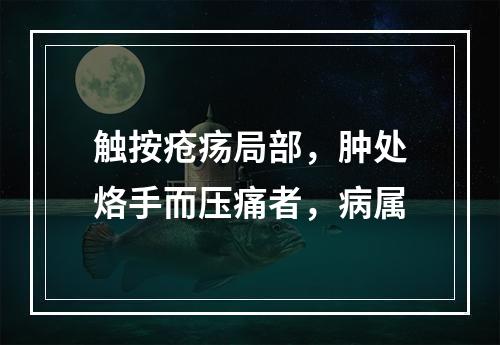 触按疮疡局部，肿处烙手而压痛者，病属