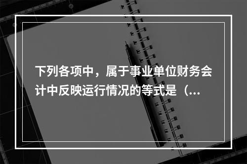 下列各项中，属于事业单位财务会计中反映运行情况的等式是（　）