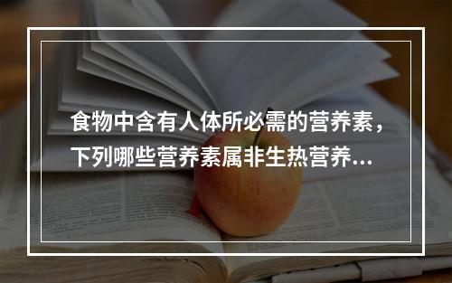 食物中含有人体所必需的营养素，下列哪些营养素属非生热营养素