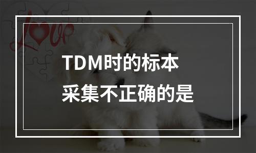 TDM时的标本采集不正确的是