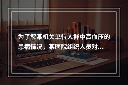 为了解某机关单位人群中高血压的患病情况，某医院组织人员对该人