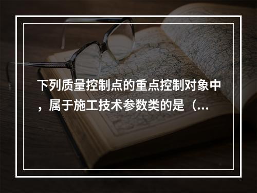 下列质量控制点的重点控制对象中，属于施工技术参数类的是（　）