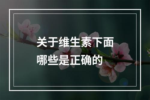 关于维生素下面哪些是正确的