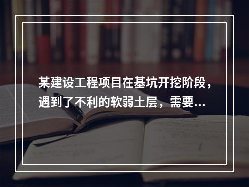 某建设工程项目在基坑开挖阶段，遇到了不利的软弱土层，需要进行