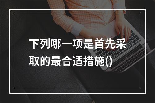 下列哪一项是首先采取的最合适措施()