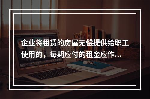 企业将租赁的房屋无偿提供给职工使用的，每期应付的租金应作为应