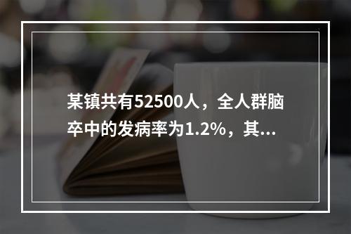 某镇共有52500人，全人群脑卒中的发病率为1.2%，其中1