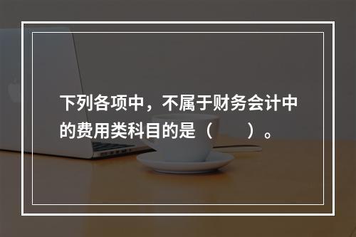 下列各项中，不属于财务会计中的费用类科目的是（　　）。