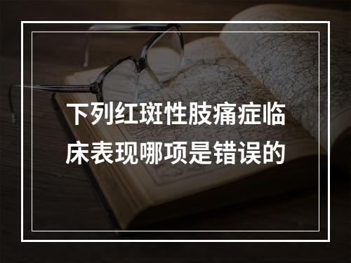 下列红斑性肢痛症临床表现哪项是错误的