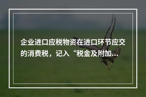 企业进口应税物资在进口环节应交的消费税，记入“税金及附加”科