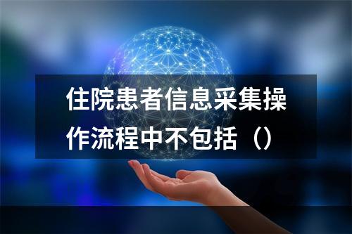 住院患者信息采集操作流程中不包括（）