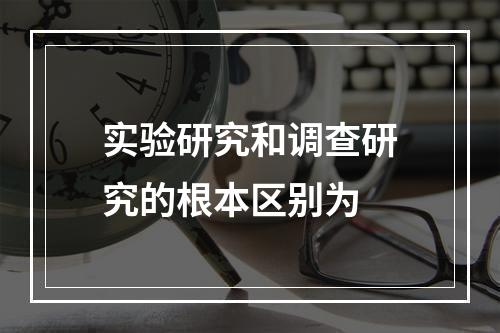 实验研究和调查研究的根本区别为