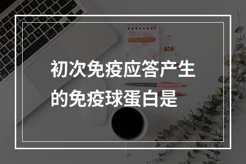 初次免疫应答产生的免疫球蛋白是