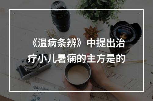 《温病条辨》中提出治疗小儿暑痫的主方是的