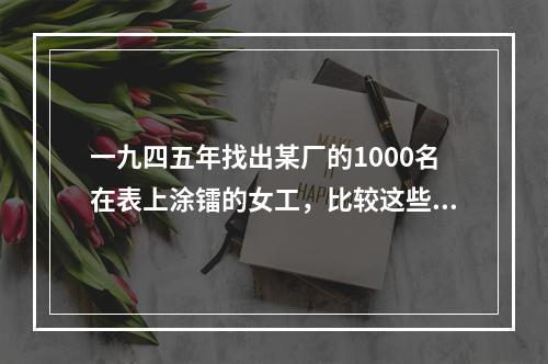 一九四五年找出某厂的1000名在表上涂镭的女工，比较这些女工