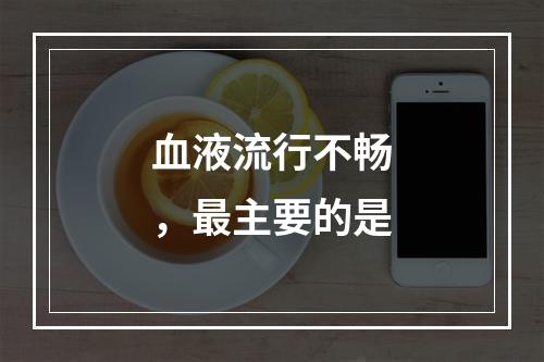 血液流行不畅，最主要的是