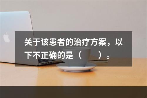 关于该患者的治疗方案，以下不正确的是（　　）。