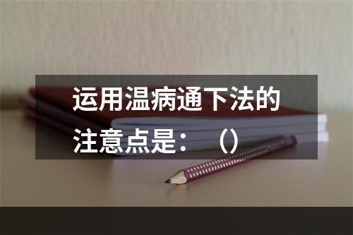 运用温病通下法的注意点是：（）