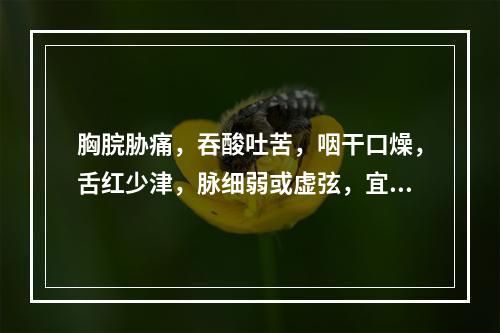 胸脘胁痛，吞酸吐苦，咽干口燥，舌红少津，脉细弱或虚弦，宜选用