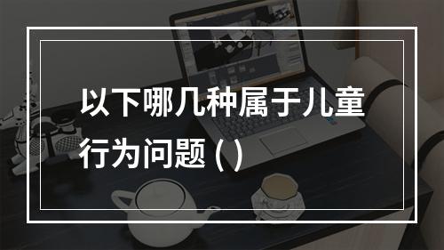 以下哪几种属于儿童行为问题 ( )