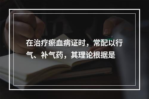 在治疗瘀血病证时，常配以行气、补气药，其理论根据是