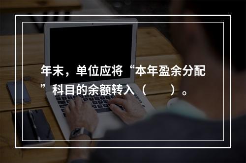 年末，单位应将“本年盈余分配”科目的余额转入（　　）。