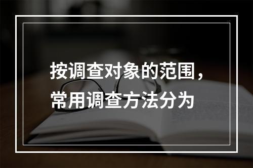 按调查对象的范围，常用调查方法分为