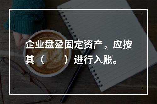 企业盘盈固定资产，应按其（　　）进行入账。