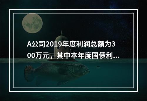 A公司2019年度利润总额为300万元，其中本年度国债利息收