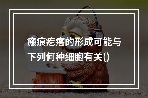 瘢痕疙瘩的形成可能与下列何种细胞有关()