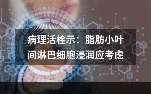 病理活栓示：脂肪小叶间淋巴细胞浸润应考虑