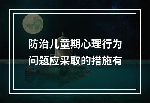 防治儿童期心理行为问题应采取的措施有