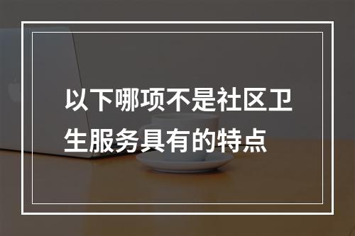 以下哪项不是社区卫生服务具有的特点