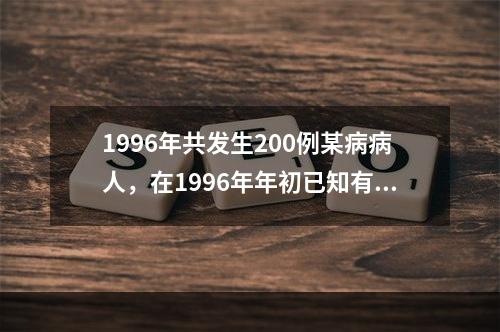 1996年共发生200例某病病人，在1996年年初已知有80