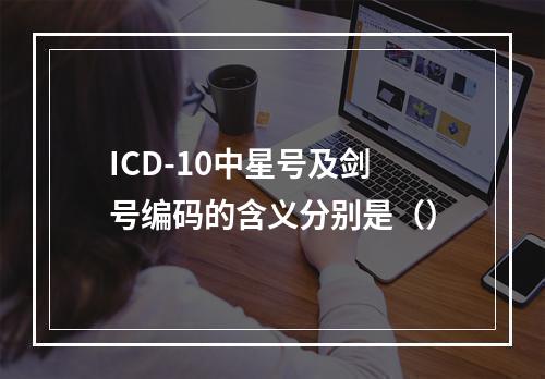 ICD-10中星号及剑号编码的含义分别是（）