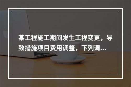 某工程施工期间发生工程变更，导致措施项目费用调整，下列调整措